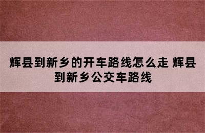 辉县到新乡的开车路线怎么走 辉县到新乡公交车路线